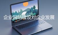 企業(yè)網(wǎng)站建設對企業(yè)發(fā)展至關(guān)重要